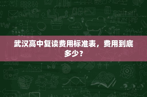 武汉高中复读费用标准表,费用到底多少? 武汉高中复读费用标准表,费用到底多少?