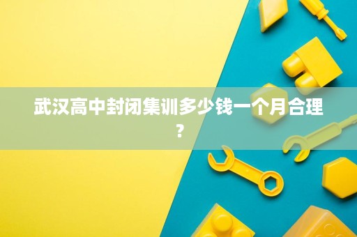 武汉高中封闭集训多少钱一个月合理? 武汉高中封闭集训多少钱一个月合理?