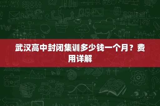 武汉高中封闭集训多少钱一个月？费用详解