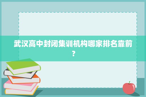 武汉高中封闭集训机构哪家排名靠前？