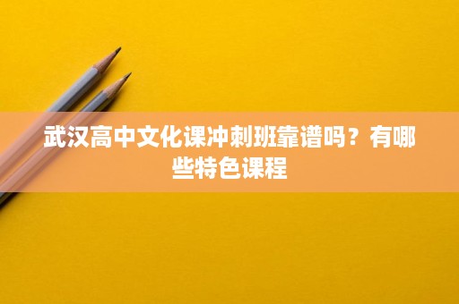 武汉高中文化课冲刺班靠谱吗?有哪些特色课程 武汉高中文化课冲刺班靠谱吗?有哪些特色课程