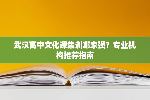 武汉高中文化课集训哪家强?专业机构推荐指南 武汉高中文化课集训哪家强?专业机构推荐指南