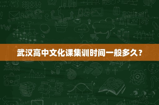 武汉高中文化课集训时间一般多久? 武汉高中文化课集训时间一般多久?