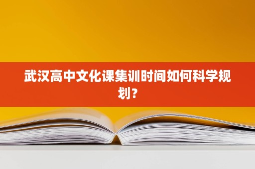 武汉高中文化课集训时间如何科学规划? 武汉高中文化课集训时间如何科学规划?