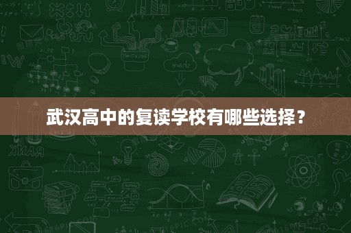 武汉高中的复读学校有哪些选择? 武汉高中的复读学校有哪些选择?
