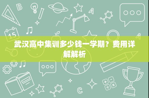 武汉高中集训多少钱一学期?费用详解解析 武汉高中集训多少钱一学期?费用详解解析