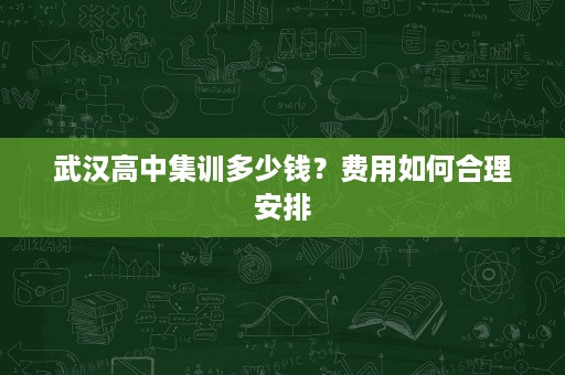 武汉高中集训多少钱?费用如何合理安排 武汉高中集训多少钱?费用如何合理安排