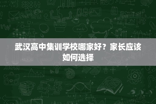 武汉高中集训学校哪家好?家长应该如何选择 武汉高中集训学校哪家好?家长应该如何选择