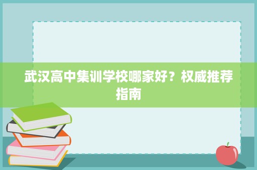 武汉高中集训学校哪家好?权威推荐指南 武汉高中集训学校哪家好?权威推荐指南