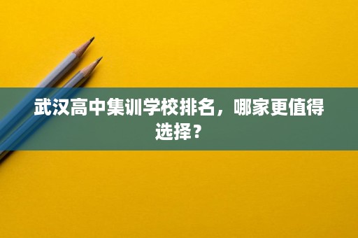 武汉高中集训学校排名,哪家更值得选择? 武汉高中集训学校排名,哪家更值得选择?
