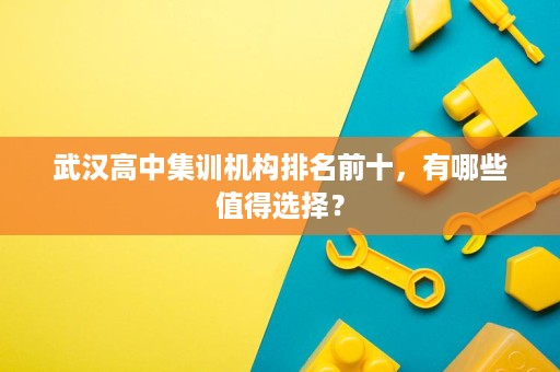 武汉高中集训机构排名前十,有哪些值得选择? 武汉高中集训机构排名前十,有哪些值得选择?