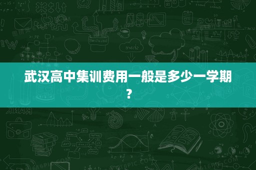 武汉高中集训费用一般是多少一学期? 武汉高中集训费用一般是多少一学期?