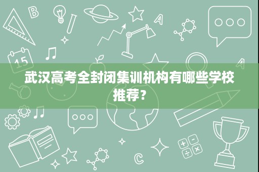 武汉高考全封闭集训机构有哪些学校推荐? 武汉高考全封闭集训机构有哪些学校推荐?