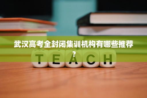武汉高考全封闭集训机构有哪些推荐？