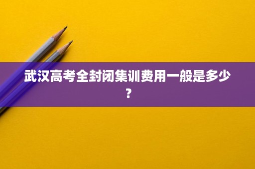 武汉高考全封闭集训费用一般是多少? 武汉高考全封闭集训费用一般是多少?