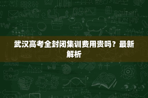 武汉高考全封闭集训费用贵吗?最新解析 武汉高考全封闭集训费用贵吗?最新解析