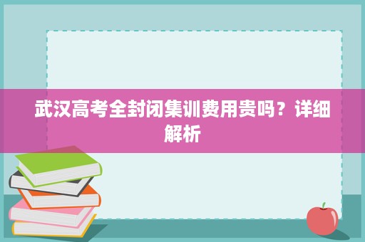 武汉高考全封闭集训费用贵吗?详细解析 武汉高考全封闭集训费用贵吗?详细解析