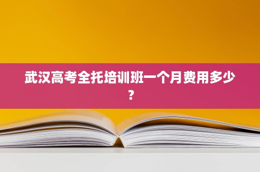 武汉高考全托培训班一个月费用多少? 武汉高考全托培训班一个月费用多少?