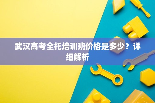 武汉高考全托培训班价格是多少？详细解析