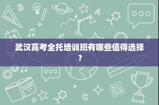武汉高考全托培训班有哪些值得选择？