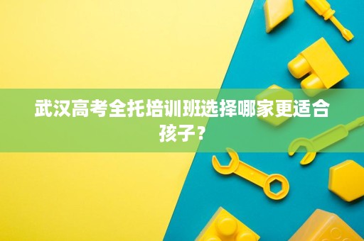 武汉高考全托培训班选择哪家更适合孩子? 武汉高考全托培训班选择哪家更适合孩子?