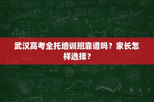 武汉高考全托培训班靠谱吗?家长怎样选择? 武汉高考全托培训班靠谱吗?家长怎样选择?