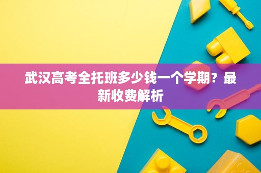 武汉高考全托班多少钱一个学期?最新收费解析 武汉高考全托班多少钱一个学期?最新收费解析