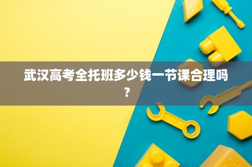 武汉高考全托班多少钱一节课合理吗？