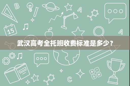 武汉高考全托班收费标准是多少? 武汉高考全托班收费标准是多少?