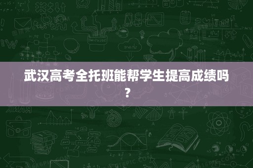 武汉高考全托班能帮学生提高成绩吗? 武汉高考全托班能帮学生提高成绩吗?