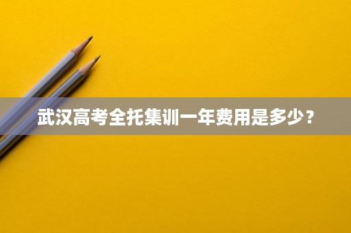 武汉高考全托集训一年费用是多少？
