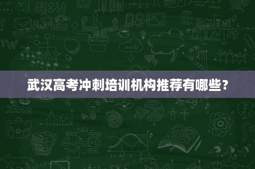武汉高考冲刺培训机构推荐有哪些? 武汉高考冲刺培训机构推荐有哪些?