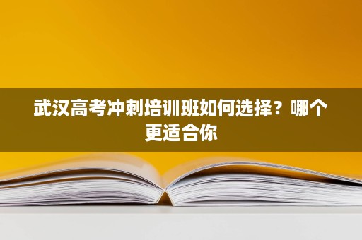 武汉高考冲刺培训班如何选择?哪个更适合你 武汉高考冲刺培训班如何选择?哪个更适合你