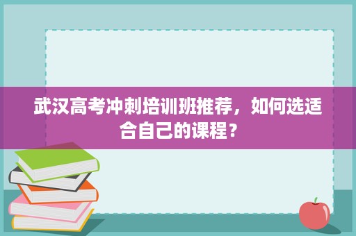武汉高考冲刺培训班推荐,如何选适合自己的课程? 武汉高考冲刺培训班推荐,如何选适合自己的课程?
