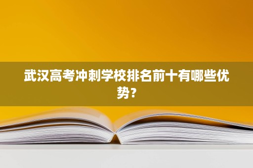 武汉高考冲刺学校排名前十有哪些优势? 武汉高考冲刺学校排名前十有哪些优势?