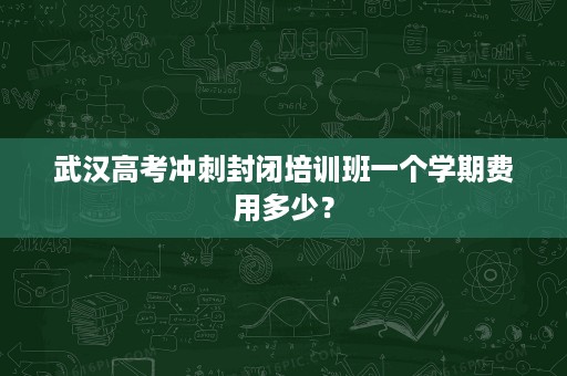 武汉高考冲刺封闭培训班一个学期费用多少? 武汉高考冲刺封闭培训班一个学期费用多少?
