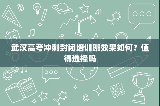 武汉高考冲刺封闭培训班效果如何?值得选择吗 武汉高考冲刺封闭培训班效果如何?值得选择吗