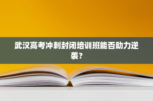 武汉高考冲刺封闭培训班能否助力逆袭? 武汉高考冲刺封闭培训班能否助力逆袭?
