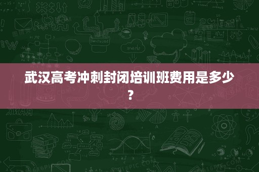 武汉高考冲刺封闭培训班费用是多少？