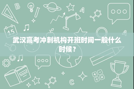 武汉高考冲刺机构开班时间一般什么时候? 武汉高考冲刺机构开班时间一般什么时候?