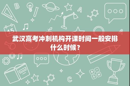 武汉高考冲刺机构开课时间一般安排什么时候? 武汉高考冲刺机构开课时间一般安排什么时候?