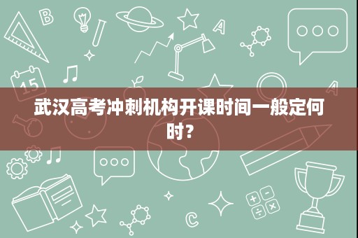 武汉高考冲刺机构开课时间一般定何时? 武汉高考冲刺机构开课时间一般定何时?