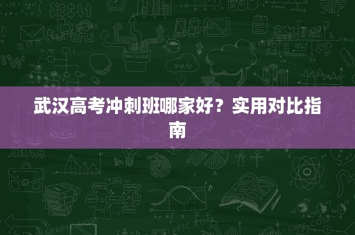 武汉高考冲刺班哪家好?实用对比指南 武汉高考冲刺班哪家好?实用对比指南