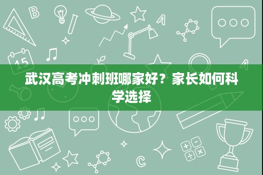 武汉高考冲刺班哪家好?家长如何科学选择 武汉高考冲刺班哪家好?家长如何科学选择