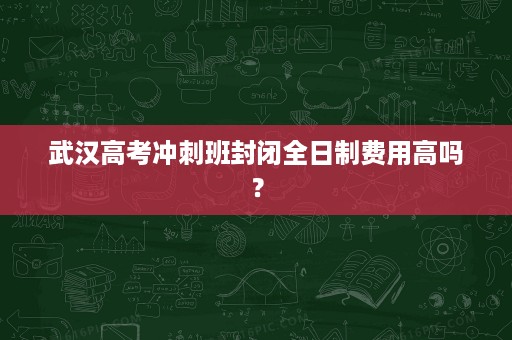武汉高考冲刺班封闭全日制费用高吗? 武汉高考冲刺班封闭全日制费用高吗?