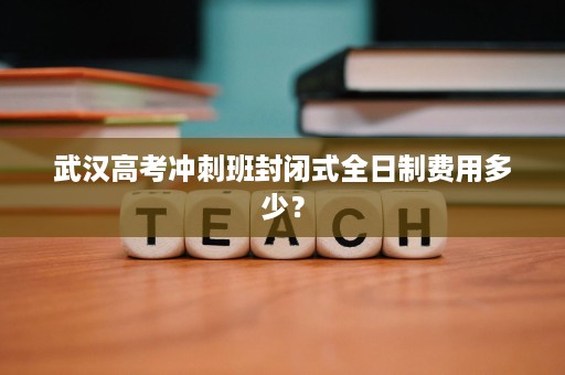 武汉高考冲刺班封闭式全日制费用多少? 武汉高考冲刺班封闭式全日制费用多少?