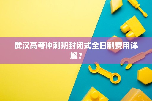 武汉高考冲刺班封闭式全日制费用详解? 武汉高考冲刺班封闭式全日制费用详解?