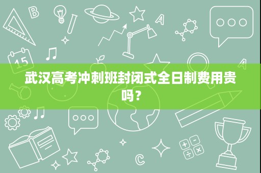 武汉高考冲刺班封闭式全日制费用贵吗？
