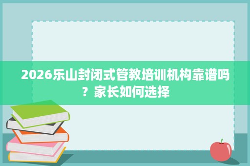 2026乐山封闭式管教培训机构靠谱吗?家长如何选择 2026乐山封闭式管教培训机构靠谱吗?家长如何选择