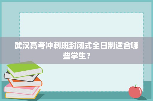武汉高考冲刺班封闭式全日制适合哪些学生? 武汉高考冲刺班封闭式全日制适合哪些学生?
